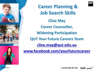 CRICOS No. 00213J a university for the real world
R
Career Planning &
Job Search Skills
Clive May
Career Counsellor,
Widening Participation
QUT Your Future Careers Team
clive.may@qut.edu.au
www.facebook.com/yourfuturecareer
 
