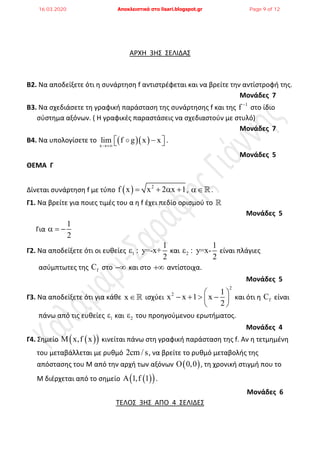 ΑΡΧΗ 3Η΢ ΢ΕΛΙΔΑ΢
Β2. Να αποδείξετε ότι θ ςυνάρτθςθ f αντιςτρζφεται και να βρείτε τθν αντίςτροφι τθσ.
Μονάδες 7
Β3. Να ςχεδιάςετε τθ γραφικι παράςταςθ τθσ ςυνάρτθςθσ f και τθσ 1
f 
ςτο ίδιο
ςφςτθμα αξόνων. ( Η γραφικζσ παραςτάςεισ να ςχεδιαςτοφν με ςτυλό)
Μονάδες 7
Β4. Να υπολογίςετε το   x
lim f g x x

   .
Μονάδες 5
ΘΕΜΑ Γ
Δίνεται ςυνάρτθςθ f με τφπο   2
f x x 2 x 1    , .
Γ1. Να βρείτε για ποιεσ τιμζσ του α θ f ζχει πεδίο οριςμοφ το 
Μονάδες 5
Για
1
2
  
Γ2. Να αποδείξετε ότι οι ευκείεσ 1
1
: y=-x+
2
 και 2
1
: y=x-
2
 είναι πλάγιεσ
αςφμπτωτεσ τθσ fC ςτο  και ςτο  αντίςτοιχα.
Μονάδες 5
Γ3. Να αποδείξετε ότι για κάκε x ιςχφει
2
2 1
x x 1 x
2
 
    
 
και ότι θ fC είναι
πάνω από τισ ευκείεσ 1 και 2 του προθγοφμενου ερωτιματοσ.
Μονάδες 4
Γ4. ΢θμείο   x,f x κινείται πάνω ςτθ γραφικι παράςταςθ τθσ f. Αν θ τετμθμζνθ
του μεταβάλλεται με ρυκμό 2cm / s, να βρείτε το ρυκμό μεταβολισ τθσ
απόςταςθσ του Μ από τθν αρχι των αξόνων  0,0 , τθ χρονικι ςτιγμι που το
Μ διζρχεται από το ςθμείο   1,f 1 .
Μονάδες 6
ΣΕΛΟ΢ 3Η΢ ΑΠΟ 4 ΢ΕΛΙΔΕ΢
16.03.2020 Αποκλειστικά στο lisari.blogspot.gr Page 9 of 12
 