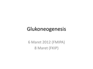 Glukoneogenesis
6 Maret 2012 (FMIPA)
8 Maret (FKIP)
 