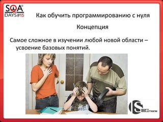 Как обучить программированию с нуля
Самое сложное в изучении любой новой области –
усвоение базовых понятий.
Концепция
 