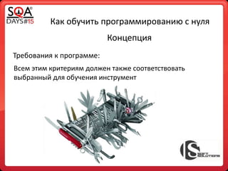 Как обучить программированию с нуля
Концепция
Всем этим критериям должен также соответствовать
выбранный для обучения инструмент
Требования к программе:
 