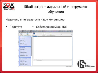 Sikuli script – идеальный инструмент
обучения
Идеально вписывается в нашу концепцию:
• Простота • Собственная Sikuli-IDE
 
