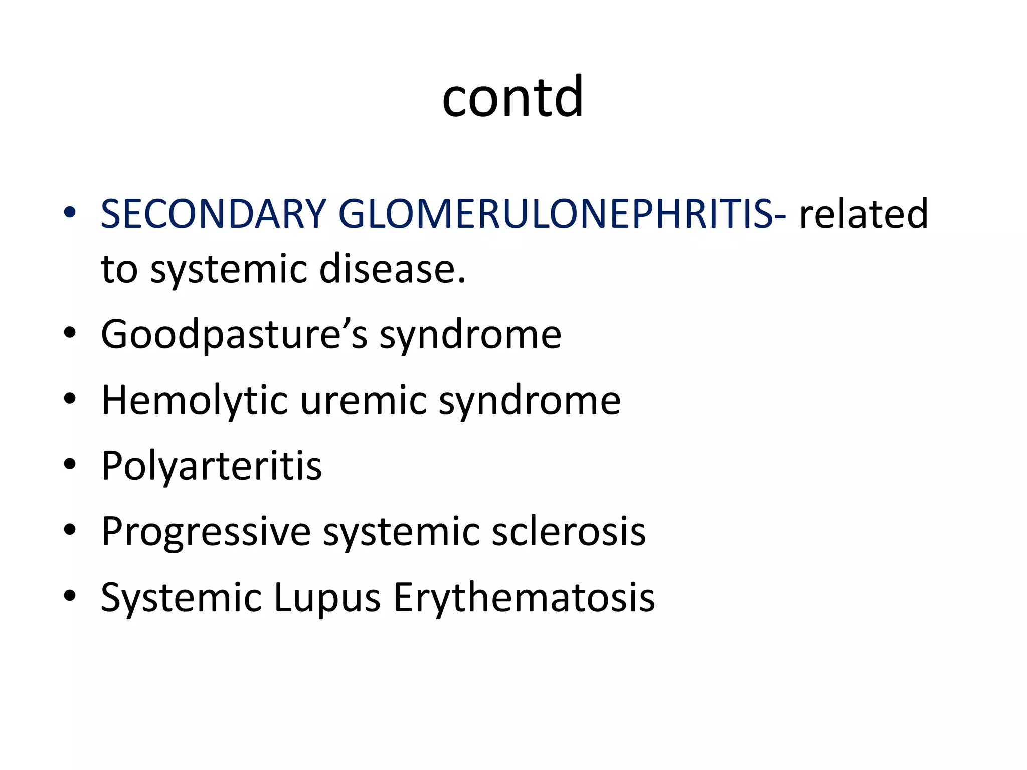 contd
• SECONDARY GLOMERULONEPHRITIS- related
to systemic disease.
• Goodpasture’s syndrome
• Hemolytic uremic syndrome
• Polyarteritis
• Progressive systemic sclerosis
• Systemic Lupus Erythematosis
 