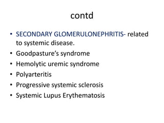 contd
• SECONDARY GLOMERULONEPHRITIS- related
to systemic disease.
• Goodpasture’s syndrome
• Hemolytic uremic syndrome
• Polyarteritis
• Progressive systemic sclerosis
• Systemic Lupus Erythematosis
 