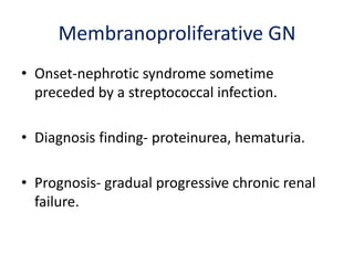 Membranoproliferative GN
• Onset-nephrotic syndrome sometime
preceded by a streptococcal infection.
• Diagnosis finding- proteinurea, hematuria.
• Prognosis- gradual progressive chronic renal
failure.
 