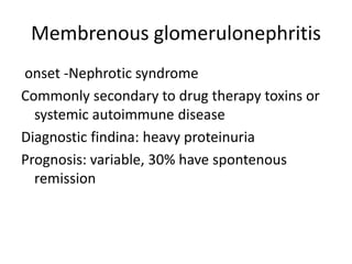 Membrenous glomerulonephritis
onset -Nephrotic syndrome
Commonly secondary to drug therapy toxins or
systemic autoimmune disease
Diagnostic findina: heavy proteinuria
Prognosis: variable, 30% have spontenous
remission
 