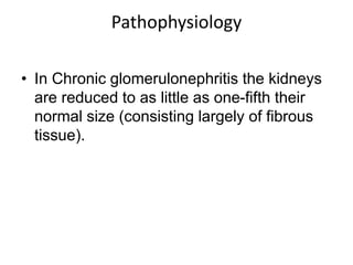 Pathophysiology
• In Chronic glomerulonephritis the kidneys
are reduced to as little as one-fifth their
normal size (consisting largely of fibrous
tissue).
 