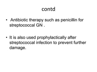 contd
• Antibiotic therapy such as penicillin for
streptococcal GN .
• It is also used prophylactically after
streptococcal infection to prevent further
damage.
 