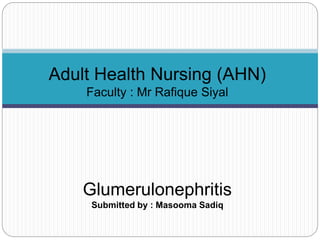 Adult Health Nursing (AHN)
Faculty : Mr Rafique Siyal
Glumerulonephritis
Submitted by : Masooma Sadiq
 