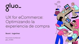 gluo_ © 2023
Boost together
Documento Confidencial
UX for eCommerce:
Optimizando la
experiencia de compra
 