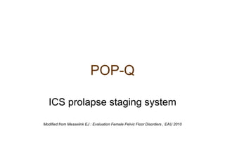 POP-Q ICS prolapse staging system Modified from Messelink EJ : Evaluation Female Pelvic Floor Disorders , EAU 2010 