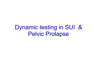 Dynamic testing in SUI  & Pelvic Prolapse 