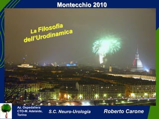 Montecchio 2010 La Filosofia dell’Urodinamica Az. Ospedaliera CTO-M. Adelaide, Torino S.C. Neuro-Urologia         Roberto Carone 