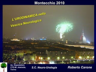 Montecchio 2010 Az. Ospedaliera CTO-M. Adelaide, Torino S.C. Neuro-Urologia   Roberto Carone L’URODINAMICA nella Vescica Neurologica  