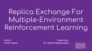 Replica Exchange For
Multiple-Environment
Reinforcement Learning
Author:
Dmitri Glusco
Supervisor:
Dr. Mykola Maksymenko
 