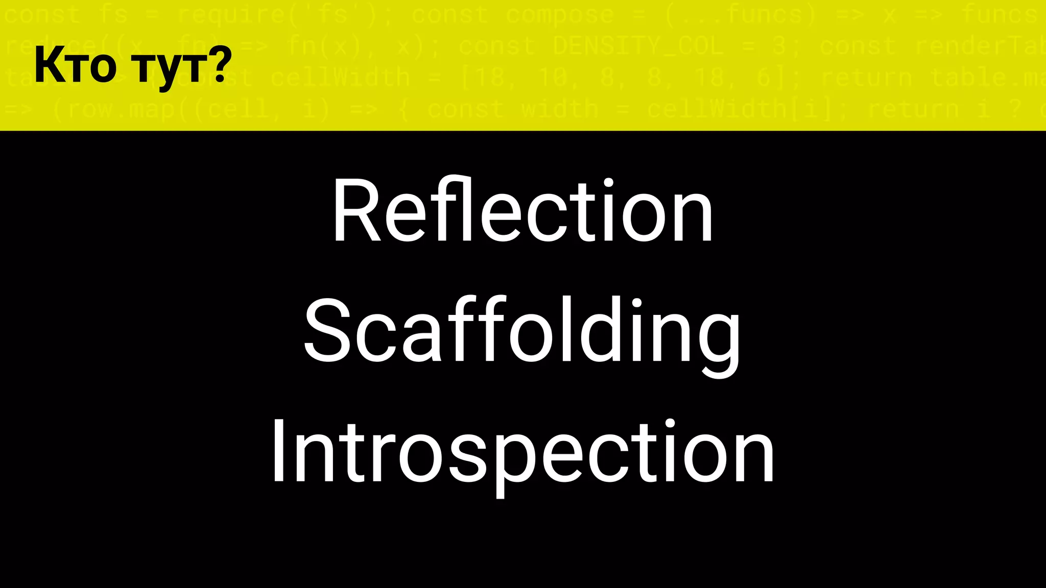 const fs = require('fs'); const compose = (...funcs) => x => funcs.
reduce((x, fn) => fn(x), x); const DENSITY_COL = 3; const renderTab
table => { const cellWidth = [18, 10, 8, 8, 18, 6]; return table.ma
=> (row.map((cell, i) => { const width = cellWidth[i]; return i ? c
Кто тут?
Reﬂection
Scaffolding
Introspection
 