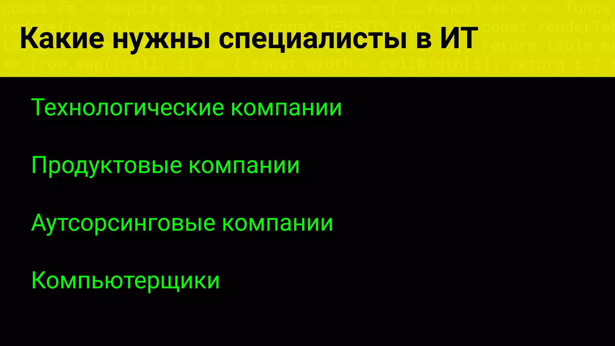 const fs = require('fs'); const compose = (...funcs) => x => funcs.
reduce((x, fn) => fn(x), x); const DENSITY_COL = 3; const renderTab
table => { const cellWidth = [18, 10, 8, 8, 18, 6]; return table.ma
=> (row.map((cell, i) => { const width = cellWidth[i]; return i ? c
Какие нужны специалисты в ИТ
Технологические компании
Продуктовые компании
Аутсорсинговые компании
Компьютерщики
 