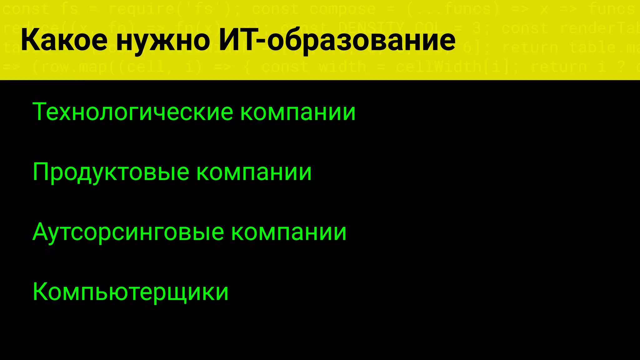 const fs = require('fs'); const compose = (...funcs) => x => funcs.
reduce((x, fn) => fn(x), x); const DENSITY_COL = 3; const renderTab
table => { const cellWidth = [18, 10, 8, 8, 18, 6]; return table.ma
=> (row.map((cell, i) => { const width = cellWidth[i]; return i ? c
Какое нужно ИТ-образование
Технологические компании
Продуктовые компании
Аутсорсинговые компании
Компьютерщики
 