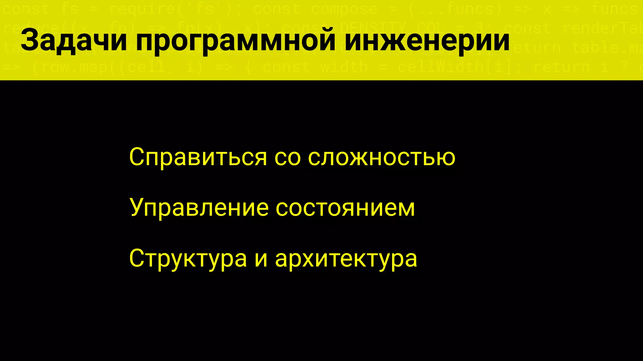 const fs = require('fs'); const compose = (...funcs) => x => funcs.
reduce((x, fn) => fn(x), x); const DENSITY_COL = 3; const renderTab
table => { const cellWidth = [18, 10, 8, 8, 18, 6]; return table.ma
=> (row.map((cell, i) => { const width = cellWidth[i]; return i ? c
Задачи программной инженерии
Справиться со сложностью
Управление состоянием
Структура и архитектура
 