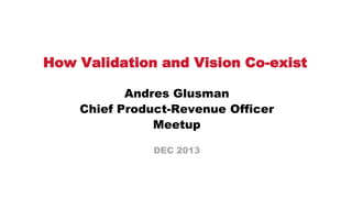 How Validation and Vision Co-exist
Andres Glusman
Chief Product-Revenue Officer
Meetup
DEC 2013

 