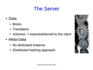 The Server
●

Data
●
●

Translators

●

●

Bricks
Volumes -> exported/served to the client

Meta-Data
●

No dedicated instance

●

Distributed hashing approach

GlusterFS Day London 2013

 