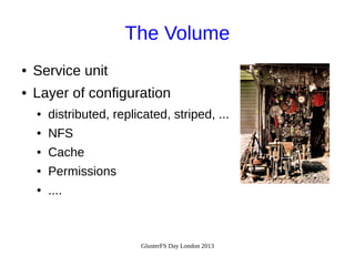 The Volume
●

Service unit

●

Layer of configuration
●

distributed, replicated, striped, ...

●

NFS

●

Cache

●

Permissions

●

....

GlusterFS Day London 2013

 