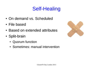 Self-Healing
●

On demand vs. Scheduled

●

File based

●

Based on extended attributes

●

Split-brain
●

Quorum function

●

Sometimes: manual intervention

GlusterFS Day London 2013

 
