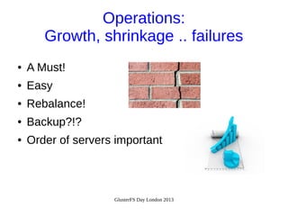 Operations:
Growth, shrinkage .. failures
●

A Must!

●

Easy

●

Rebalance!

●

Backup?!?

●

Order of servers important

GlusterFS Day London 2013

 