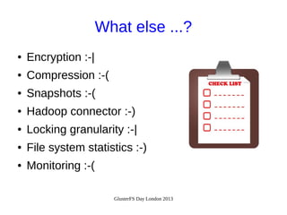 What else ...?
●

Encryption :-|

●

Compression :-(

●

Snapshots :-(

●

Hadoop connector :-)

●

Locking granularity :-|

●

File system statistics :-)

●

Monitoring :-(
GlusterFS Day London 2013

 
