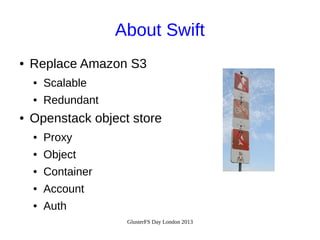 About Swift
●

Replace Amazon S3
●
●

●

Scalable
Redundant

Openstack object store
●

Proxy

●

Object

●

Container

●

Account

●

Auth
GlusterFS Day London 2013

 