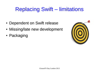 Replacing Swift – limitations
●

Dependent on Swift release

●

Missing/late new development

●

Packaging

GlusterFS Day London 2013

 