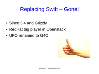 Replacing Swift – Gone!
●

Since 3.4 and Grizzly

●

RedHat big player in Openstack

●

UFO renamed to G4O

GlusterFS Day London 2013

 