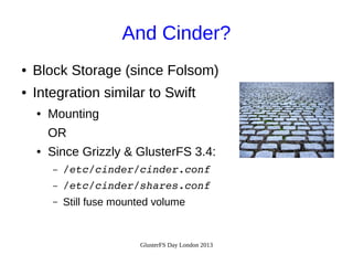And Cinder?
●

Block Storage (since Folsom)

●

Integration similar to Swift
●

Mounting
OR

●

Since Grizzly & GlusterFS 3.4:
–

/etc/cinder/cinder.conf

–

/etc/cinder/shares.conf

–

Still fuse mounted volume

GlusterFS Day London 2013

 