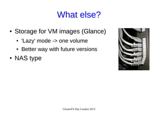 What else?
●

Storage for VM images (Glance)
●
●

●

'Lazy' mode -> one volume
Better way with future versions

NAS type

GlusterFS Day London 2013

 