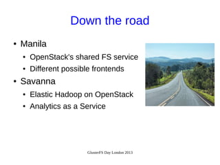Down the road
●

Manila
●
●

●

OpenStack's shared FS service
Different possible frontends

Savanna
●

Elastic Hadoop on OpenStack

●

Analytics as a Service

GlusterFS Day London 2013

 