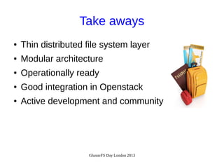 Take aways
●

Thin distributed file system layer

●

Modular architecture

●

Operationally ready

●

Good integration in Openstack

●

Active development and community

GlusterFS Day London 2013

 