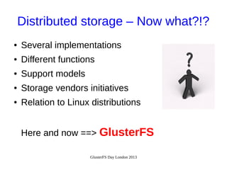 Distributed storage – Now what?!?
●

Several implementations

●

Different functions

●

Support models

●

Storage vendors initiatives

●

Relation to Linux distributions
Here and now ==> GlusterFS
GlusterFS Day London 2013

 