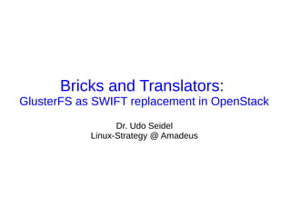 Bricks and Translators:
GlusterFS as SWIFT replacement in OpenStack
Dr. Udo Seidel
Linux-Strategy @ Amadeus

 