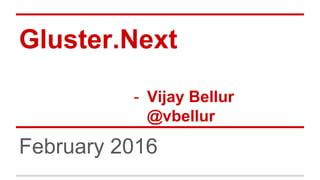 Gluster.Next
- Vijay Bellur
@vbellur
February 2016
 