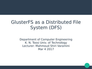 GlusterFS as a Distributed File
System (DFS)
Department of Computer Engineering
K. N. Toosi Univ. of Technology
Lecturer: Mahmoud Shiri Varamini
Mar 4 2017
 