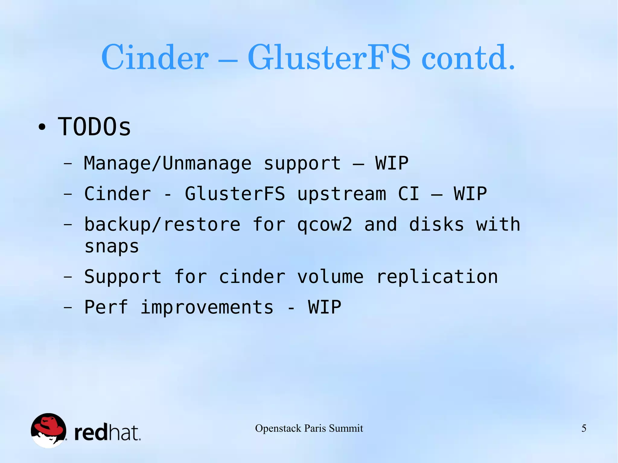 Cinder – GlusterFS contd. 
Openstack Paris Summit 5 
● TODOs 
– Manage/Unmanage support – WIP 
– Cinder - GlusterFS upstream CI – WIP 
– backup/restore for qcow2 and disks with 
snaps 
– Support for cinder volume replication 
– Perf improvements - WIP 
 