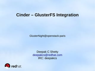 Cinder – GlusterFS Integration 
GlusterNight@openstack-paris 
Deepak C Shetty 
deepakcs@redhat.com 
IRC: deepakcs 
 