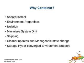 Gluster Meetup June 2016,
Bangalore, India
Why Container?
● Shared Kernel
● Environment Regardless
● Isolation
● Minimizes System Drift
● Shipping
● Cleaner updates and Manageable state change
● Storage Hyper-converged Environment Support
 