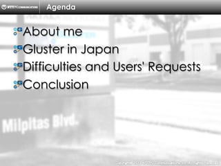 Copyright ?C ?2013, ?NTTPC ?Communications, ?Inc. ?All ?Rights ?Reserved. ? 2
Agenda
! ?About me
! Gluster in Japan
! ?Difficulties and Users' Requests
! ?Conclusion
 