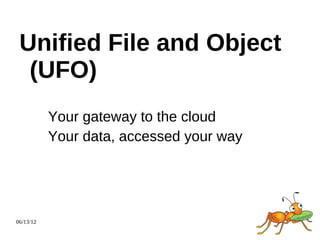 Unified File and Object
  (UFO)
           Your gateway to the cloud
           Your data, accessed your way




06/13/12
 