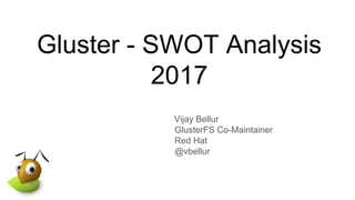 Gluster - SWOT Analysis
2017
Vijay Bellur
GlusterFS Co-Maintainer
Red Hat
@vbellur
 