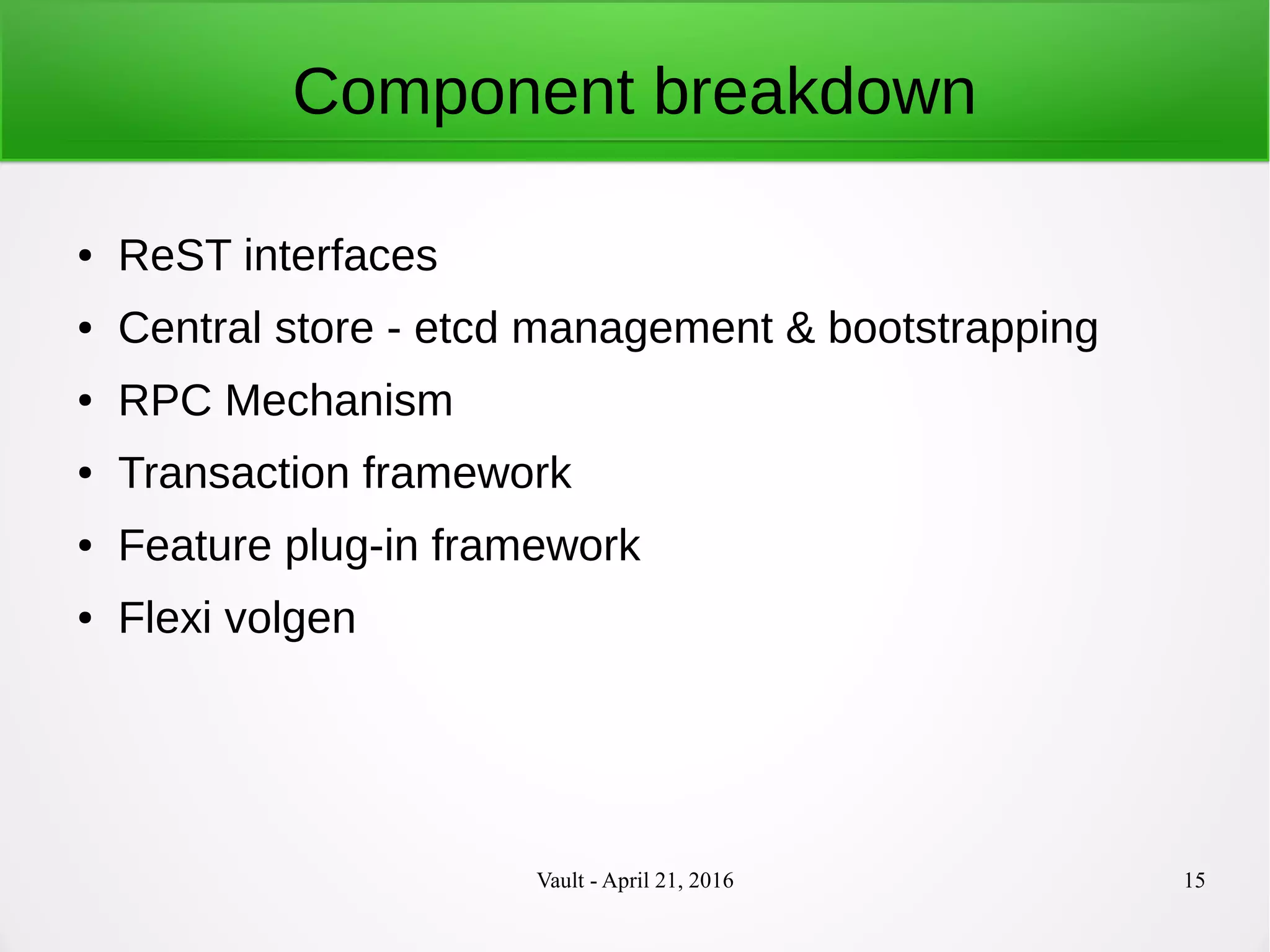 Vault - April 21, 2016 15
Component breakdown
● ReST interfaces
● Central store - etcd management & bootstrapping
● RPC Mechanism
● Transaction framework
● Feature plug-in framework
● Flexi volgen
 