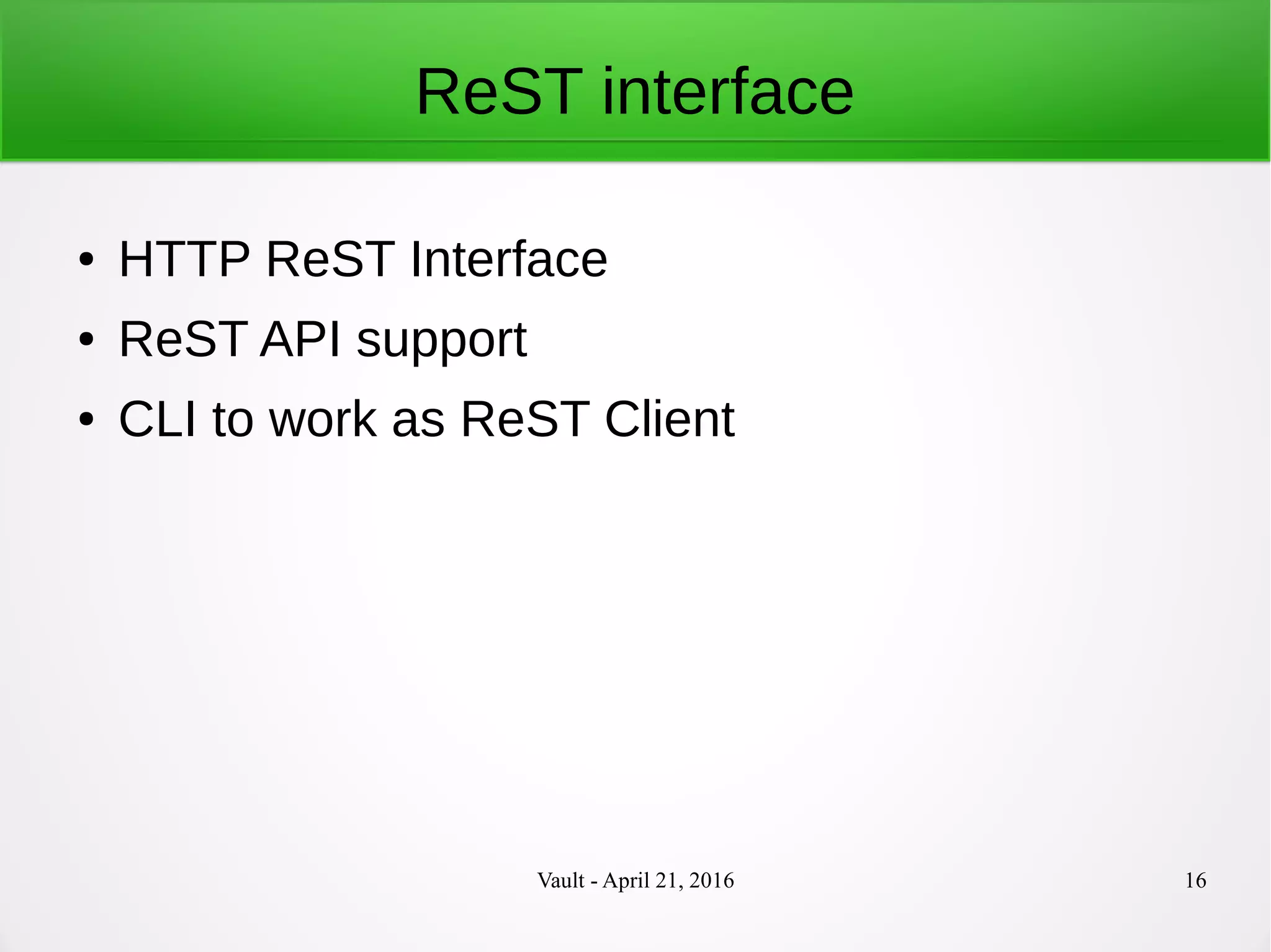 Vault - April 21, 2016 16
ReST interface
● HTTP ReST Interface
● ReST API support
● CLI to work as ReST Client
 