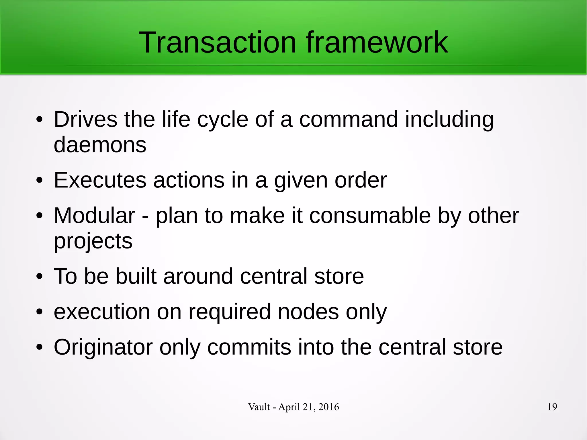 Vault - April 21, 2016 19
Transaction framework
● Drives the life cycle of a command including
daemons
● Executes actions in a given order
● Modular - plan to make it consumable by other
projects
● To be built around central store
● execution on required nodes only
● Originator only commits into the central store
 