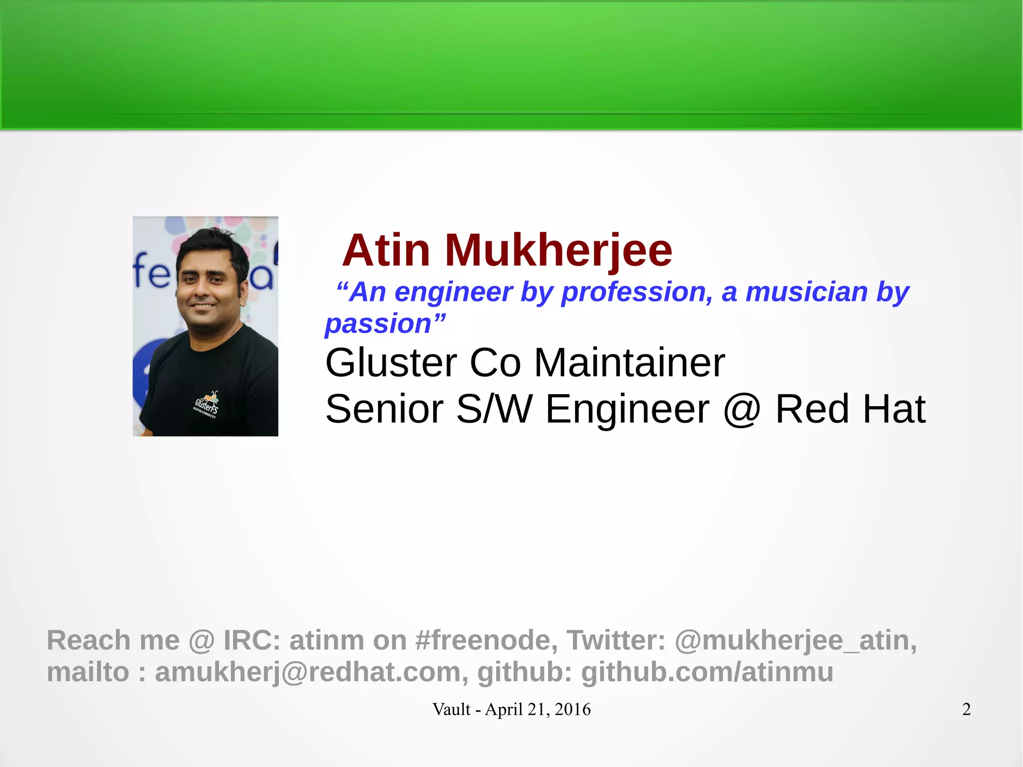 Vault - April 21, 2016 2
Atin Mukherjee
“An engineer by profession, a musician by
passion”
Gluster Co Maintainer
Senior S/W Engineer @ Red Hat
Reach me @ IRC: atinm on #freenode, Twitter: @mukherjee_atin,
mailto : amukherj@redhat.com, github: github.com/atinmu
 